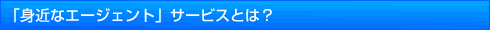 「身近なエージェント」サービスとは?